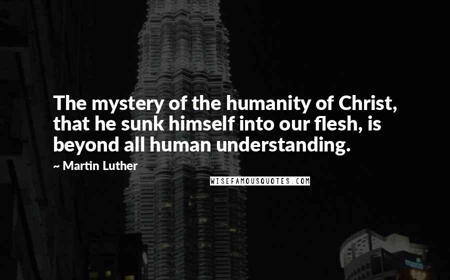 Martin Luther Quotes: The mystery of the humanity of Christ, that he sunk himself into our flesh, is beyond all human understanding.