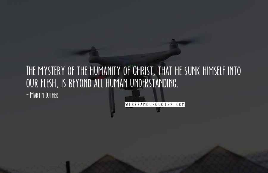 Martin Luther Quotes: The mystery of the humanity of Christ, that he sunk himself into our flesh, is beyond all human understanding.