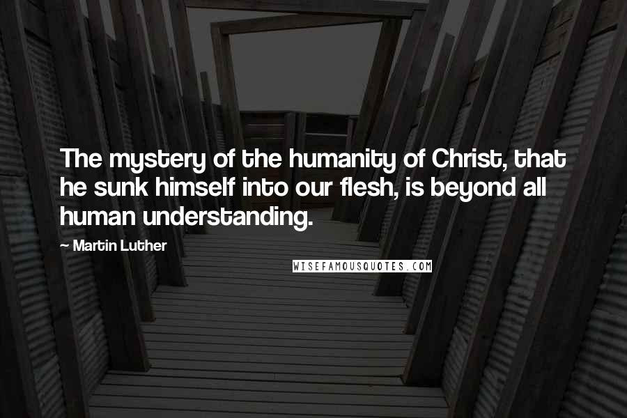 Martin Luther Quotes: The mystery of the humanity of Christ, that he sunk himself into our flesh, is beyond all human understanding.