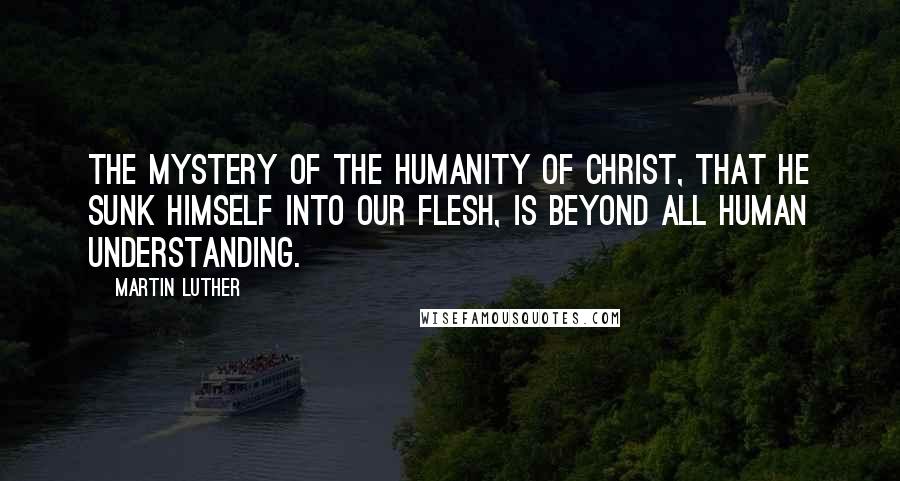 Martin Luther Quotes: The mystery of the humanity of Christ, that he sunk himself into our flesh, is beyond all human understanding.