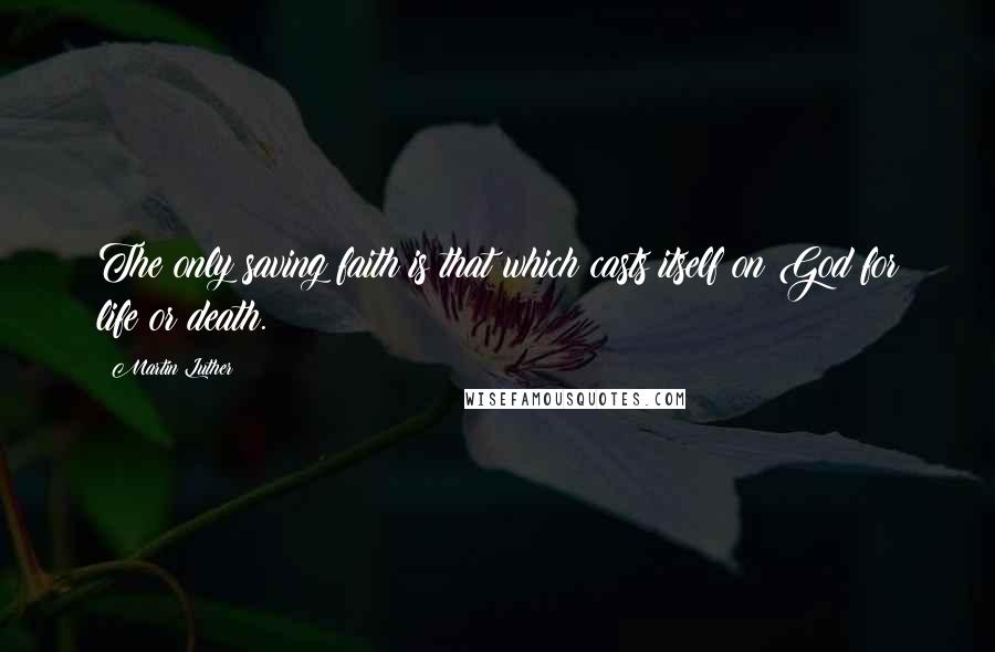 Martin Luther Quotes: The only saving faith is that which casts itself on God for life or death.