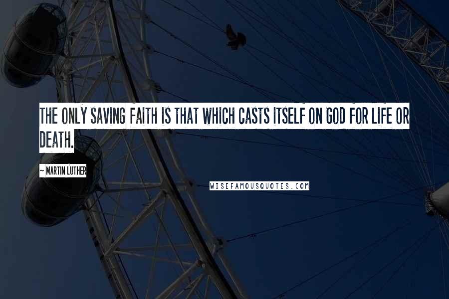 Martin Luther Quotes: The only saving faith is that which casts itself on God for life or death.