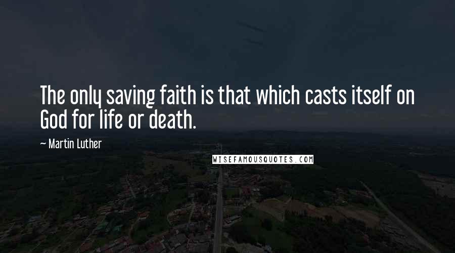 Martin Luther Quotes: The only saving faith is that which casts itself on God for life or death.