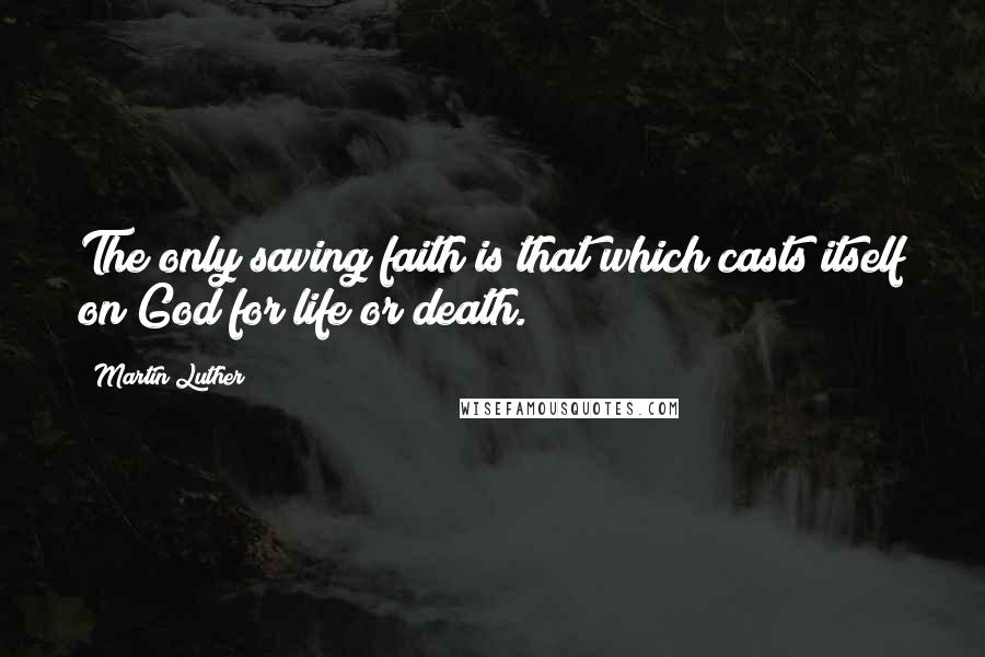 Martin Luther Quotes: The only saving faith is that which casts itself on God for life or death.