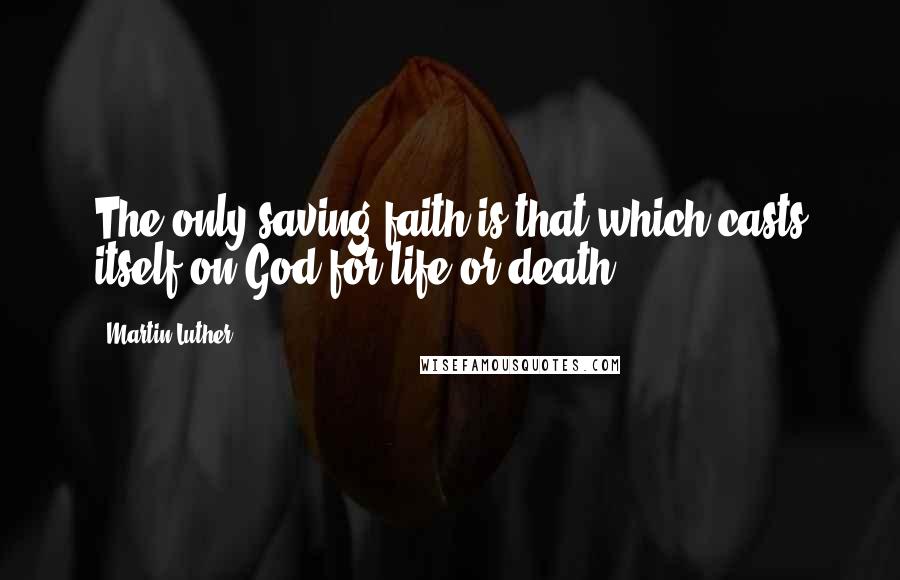 Martin Luther Quotes: The only saving faith is that which casts itself on God for life or death.