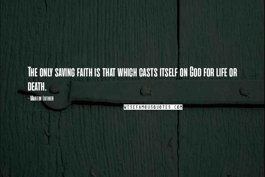 Martin Luther Quotes: The only saving faith is that which casts itself on God for life or death.