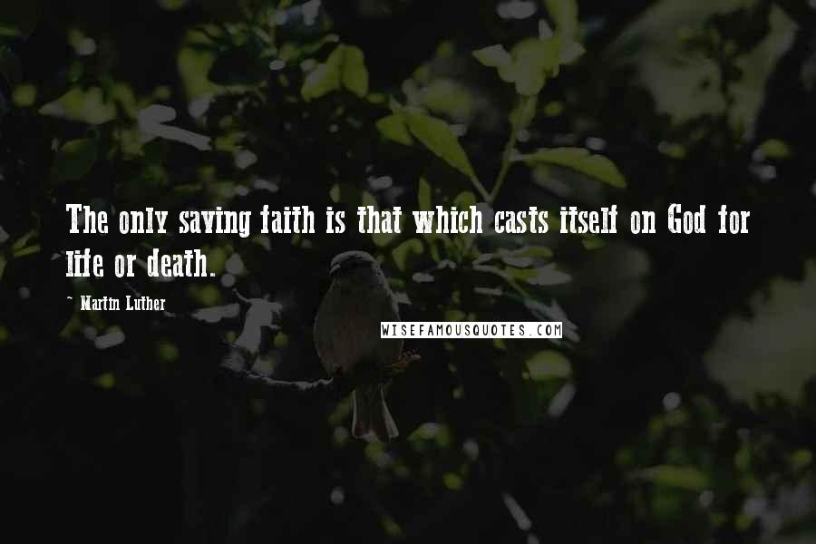 Martin Luther Quotes: The only saving faith is that which casts itself on God for life or death.