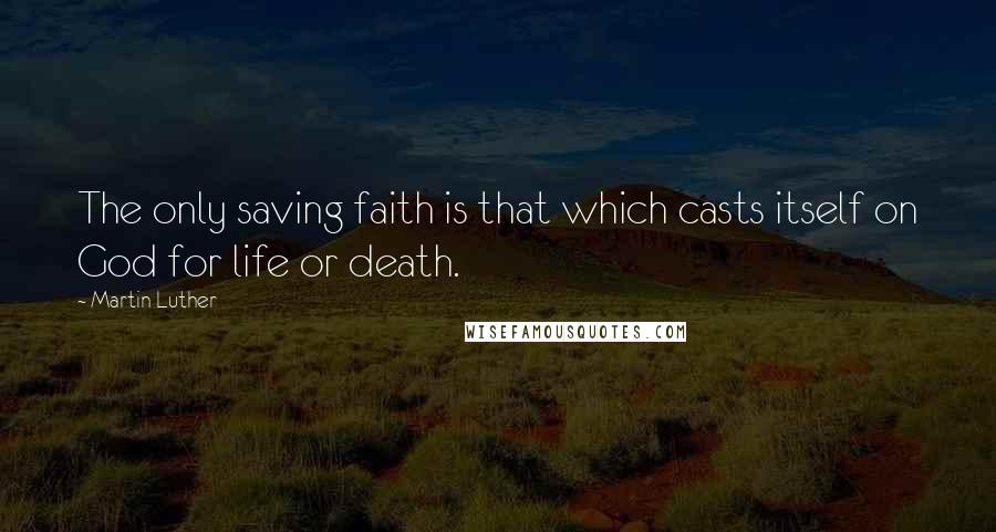 Martin Luther Quotes: The only saving faith is that which casts itself on God for life or death.