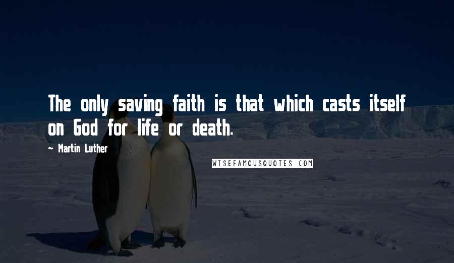 Martin Luther Quotes: The only saving faith is that which casts itself on God for life or death.