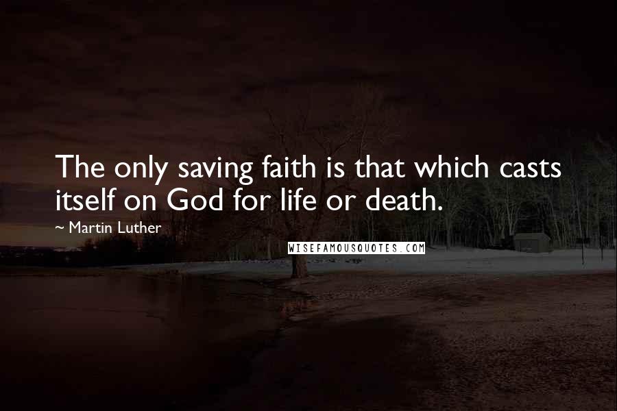 Martin Luther Quotes: The only saving faith is that which casts itself on God for life or death.