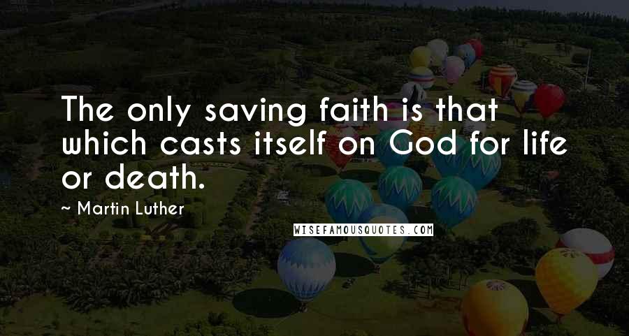 Martin Luther Quotes: The only saving faith is that which casts itself on God for life or death.