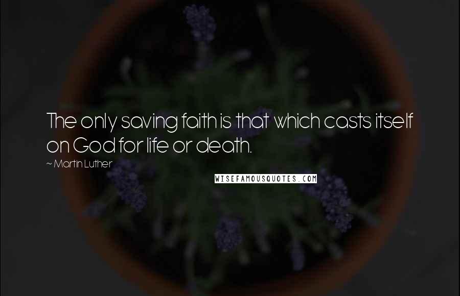 Martin Luther Quotes: The only saving faith is that which casts itself on God for life or death.