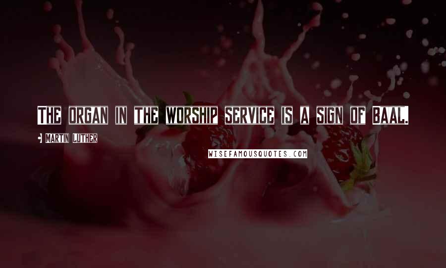 Martin Luther Quotes: The organ in the worship service is a sign of Baal.