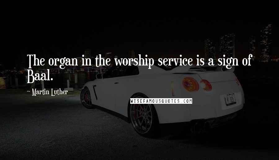 Martin Luther Quotes: The organ in the worship service is a sign of Baal.