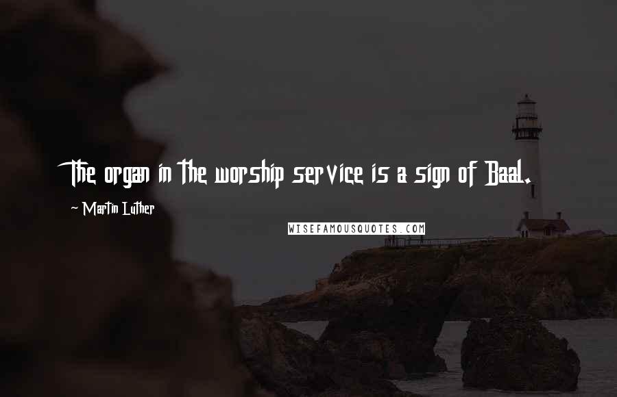 Martin Luther Quotes: The organ in the worship service is a sign of Baal.