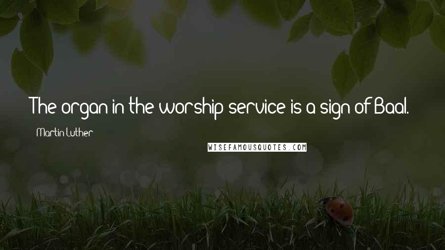 Martin Luther Quotes: The organ in the worship service is a sign of Baal.