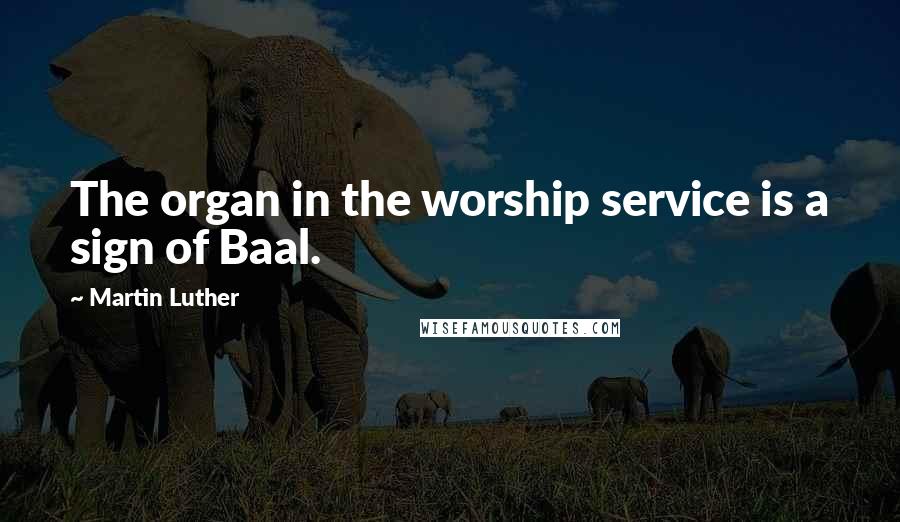 Martin Luther Quotes: The organ in the worship service is a sign of Baal.