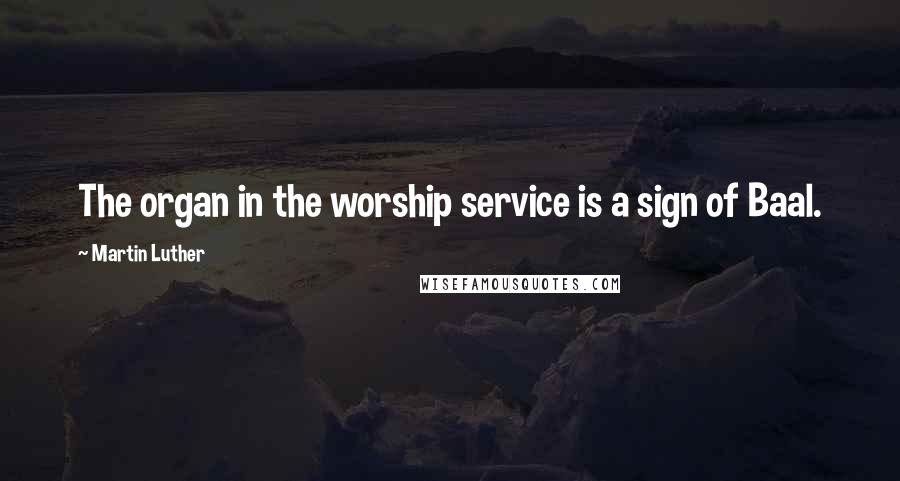 Martin Luther Quotes: The organ in the worship service is a sign of Baal.