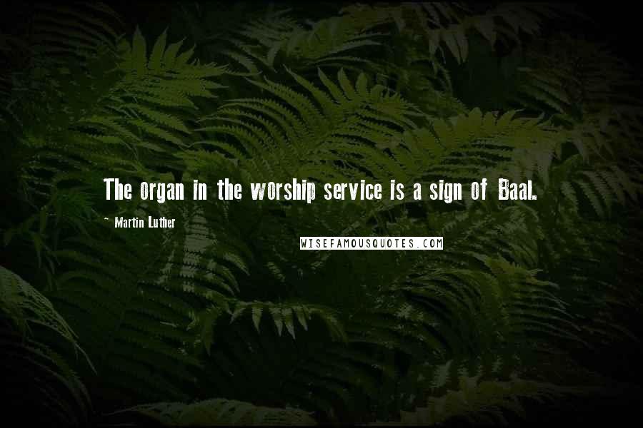 Martin Luther Quotes: The organ in the worship service is a sign of Baal.