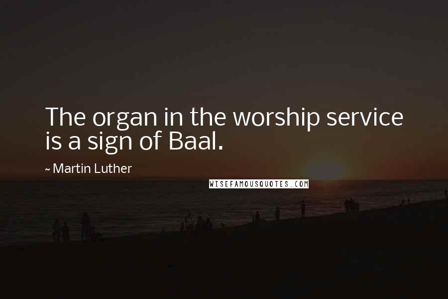 Martin Luther Quotes: The organ in the worship service is a sign of Baal.