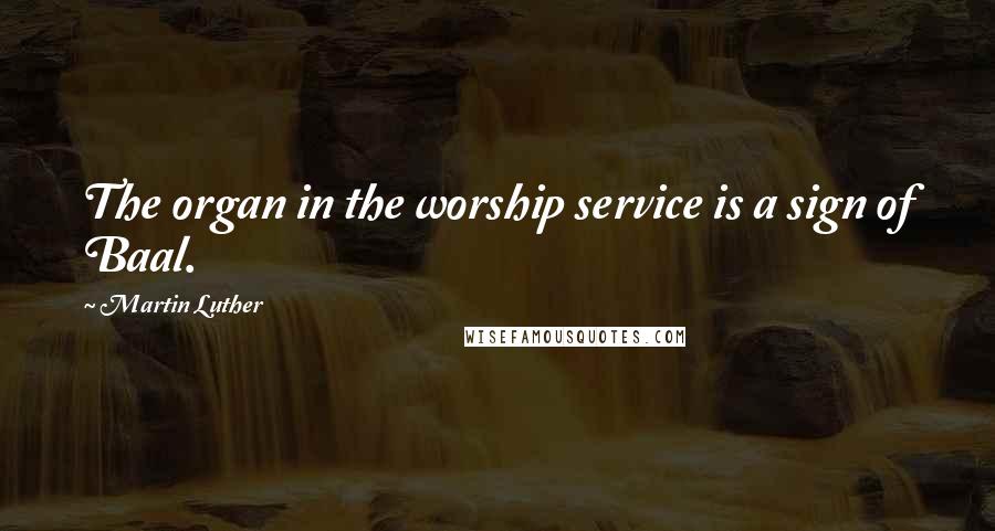 Martin Luther Quotes: The organ in the worship service is a sign of Baal.