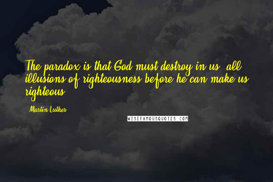 Martin Luther Quotes: The paradox is that God must destroy in us, all illusions of righteousness before he can make us righteous