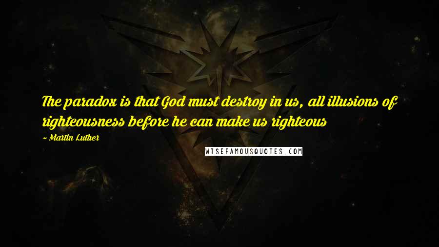 Martin Luther Quotes: The paradox is that God must destroy in us, all illusions of righteousness before he can make us righteous