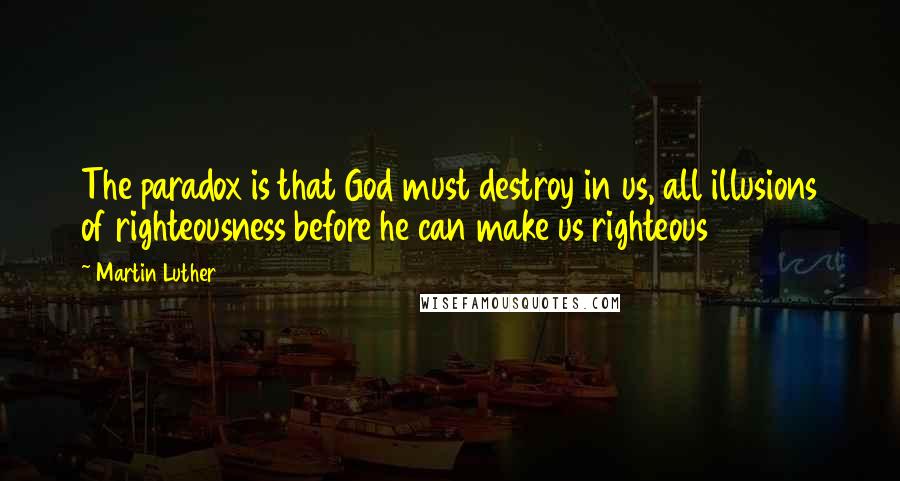 Martin Luther Quotes: The paradox is that God must destroy in us, all illusions of righteousness before he can make us righteous