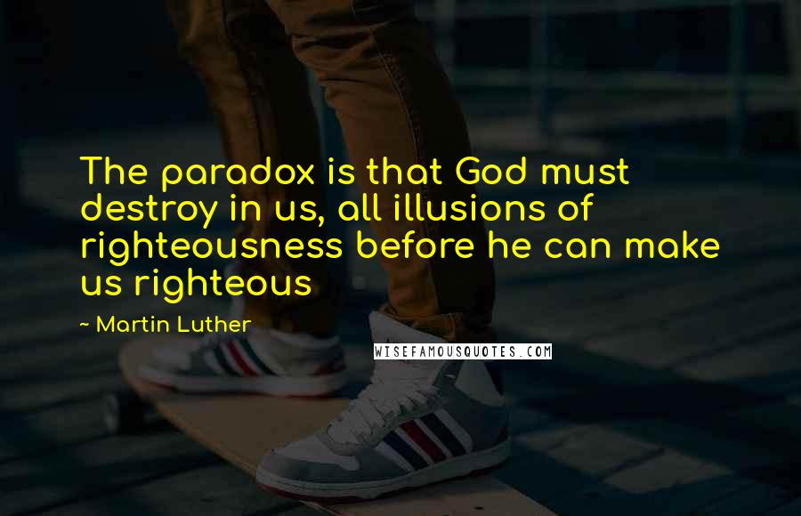 Martin Luther Quotes: The paradox is that God must destroy in us, all illusions of righteousness before he can make us righteous