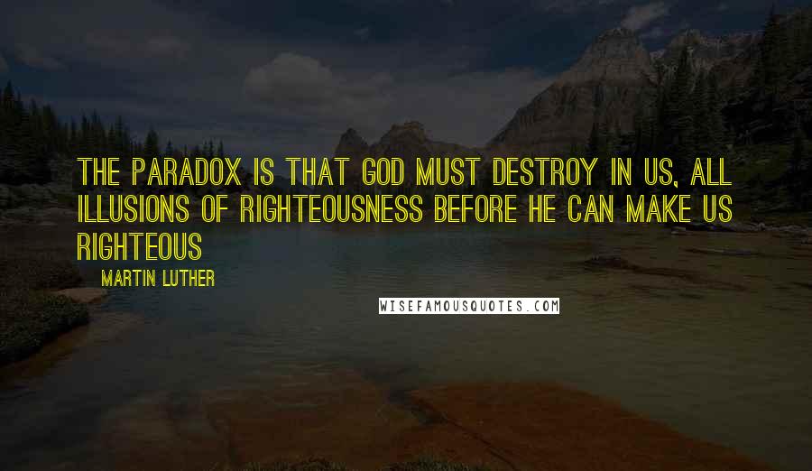 Martin Luther Quotes: The paradox is that God must destroy in us, all illusions of righteousness before he can make us righteous