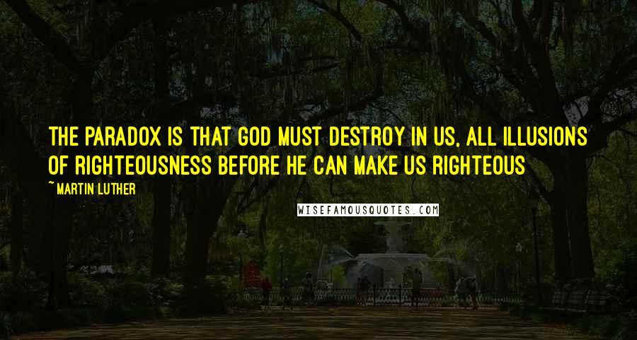 Martin Luther Quotes: The paradox is that God must destroy in us, all illusions of righteousness before he can make us righteous
