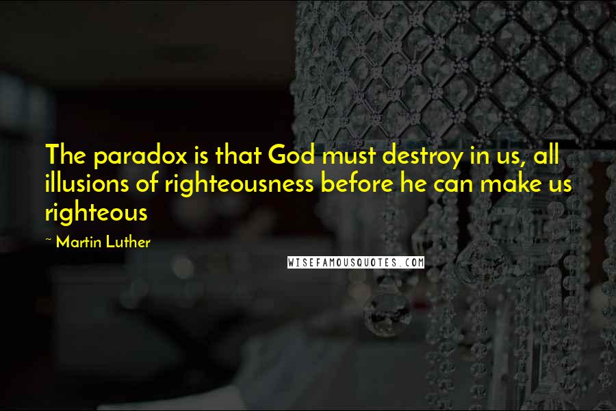 Martin Luther Quotes: The paradox is that God must destroy in us, all illusions of righteousness before he can make us righteous