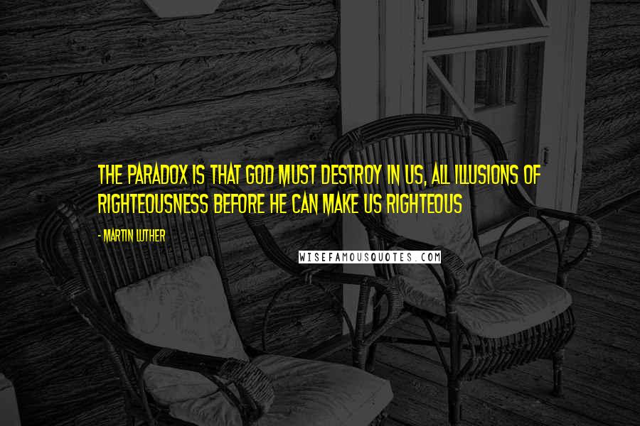 Martin Luther Quotes: The paradox is that God must destroy in us, all illusions of righteousness before he can make us righteous
