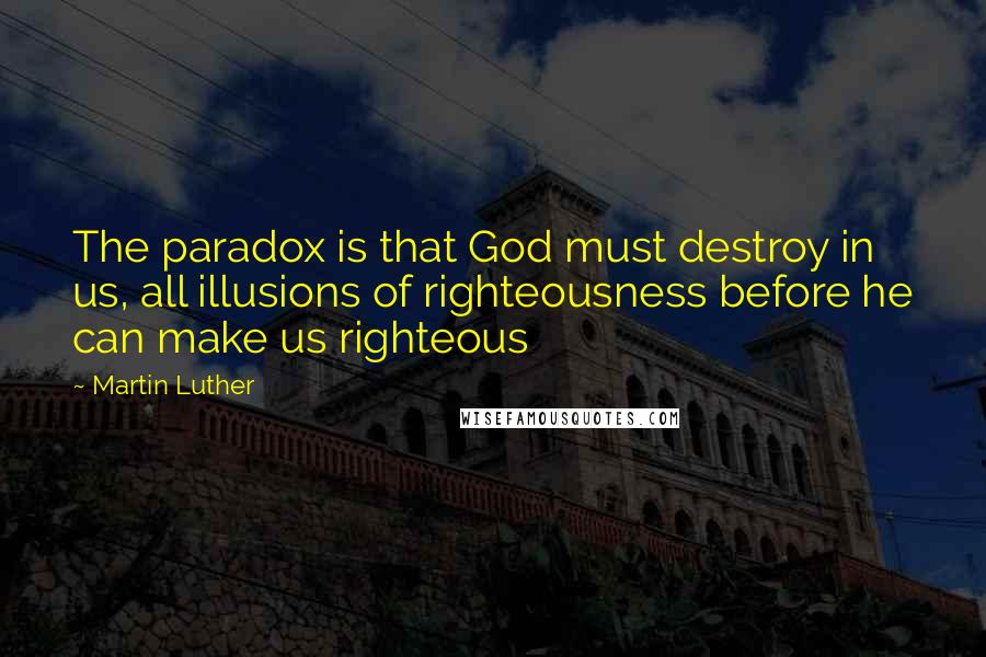 Martin Luther Quotes: The paradox is that God must destroy in us, all illusions of righteousness before he can make us righteous