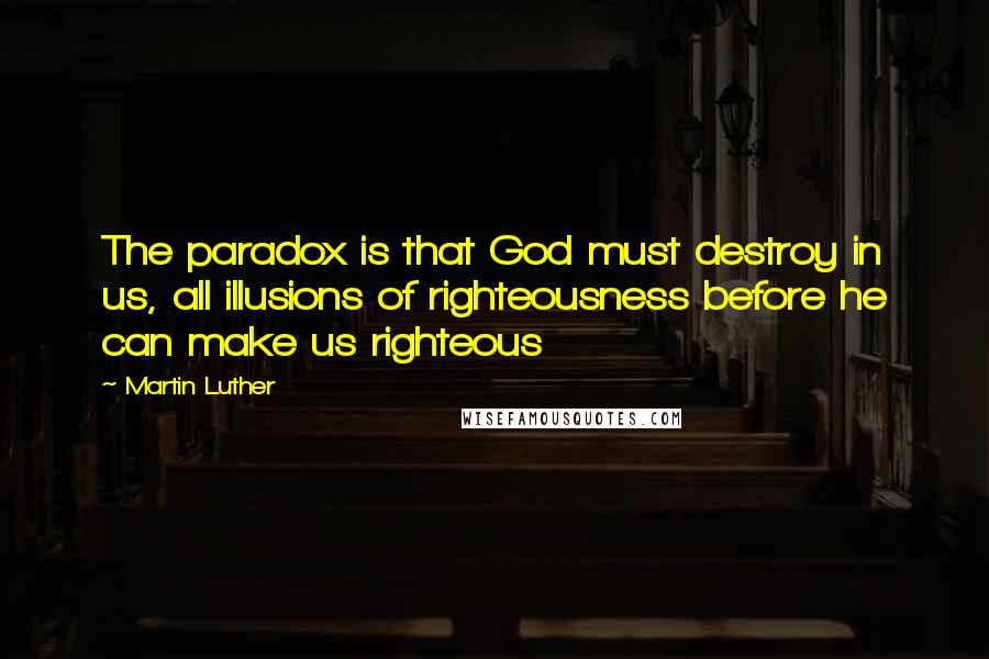 Martin Luther Quotes: The paradox is that God must destroy in us, all illusions of righteousness before he can make us righteous