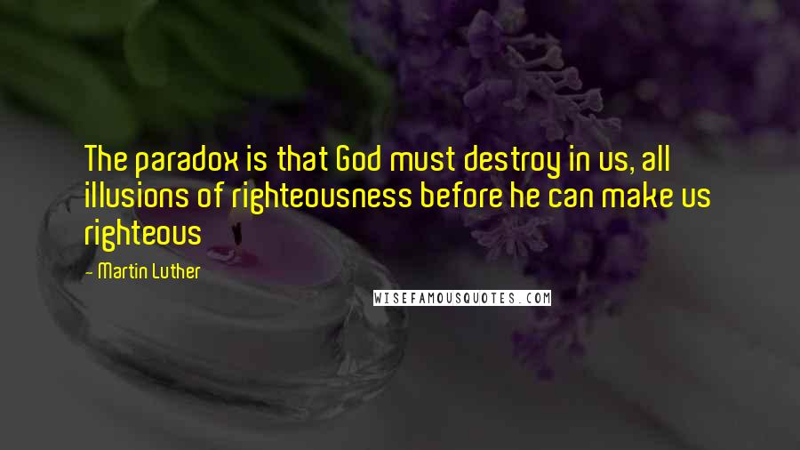 Martin Luther Quotes: The paradox is that God must destroy in us, all illusions of righteousness before he can make us righteous