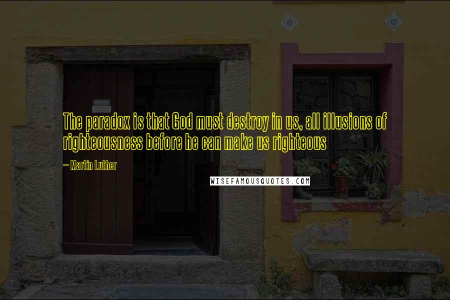 Martin Luther Quotes: The paradox is that God must destroy in us, all illusions of righteousness before he can make us righteous