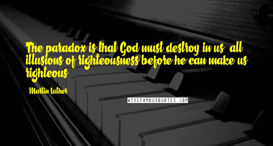 Martin Luther Quotes: The paradox is that God must destroy in us, all illusions of righteousness before he can make us righteous