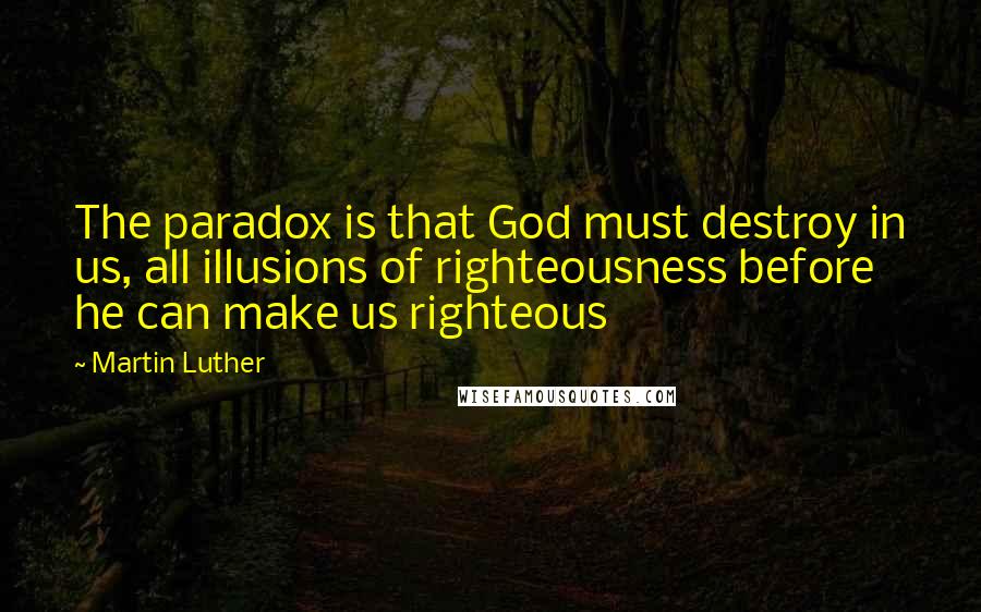 Martin Luther Quotes: The paradox is that God must destroy in us, all illusions of righteousness before he can make us righteous
