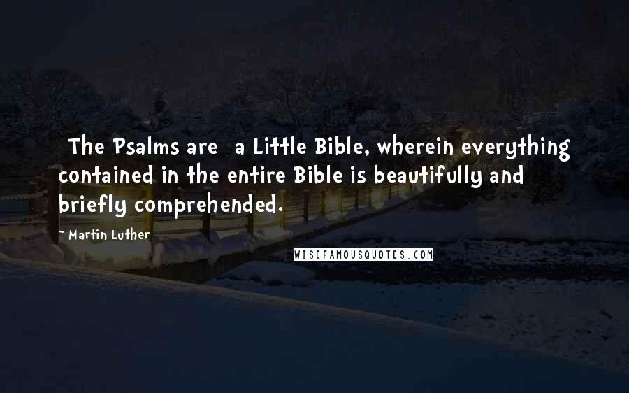 Martin Luther Quotes: [The Psalms are] a Little Bible, wherein everything contained in the entire Bible is beautifully and briefly comprehended.