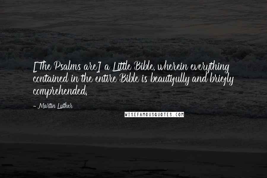 Martin Luther Quotes: [The Psalms are] a Little Bible, wherein everything contained in the entire Bible is beautifully and briefly comprehended.