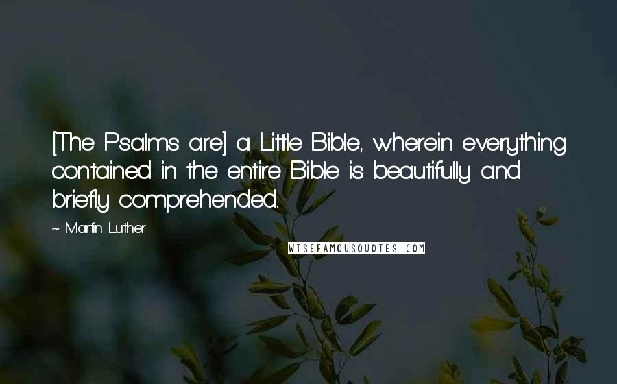 Martin Luther Quotes: [The Psalms are] a Little Bible, wherein everything contained in the entire Bible is beautifully and briefly comprehended.