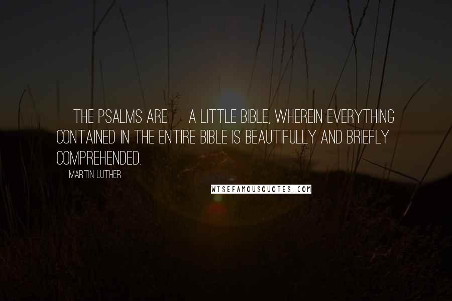 Martin Luther Quotes: [The Psalms are] a Little Bible, wherein everything contained in the entire Bible is beautifully and briefly comprehended.