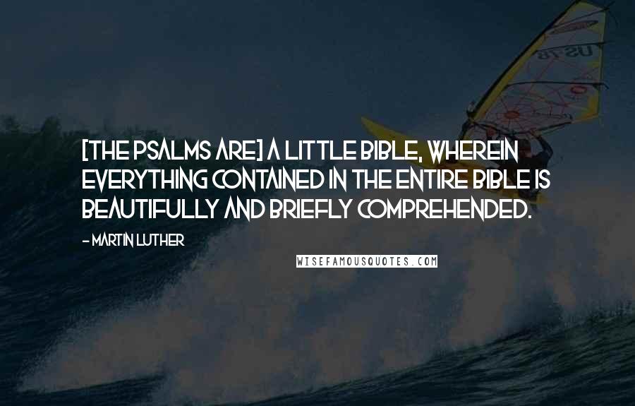 Martin Luther Quotes: [The Psalms are] a Little Bible, wherein everything contained in the entire Bible is beautifully and briefly comprehended.