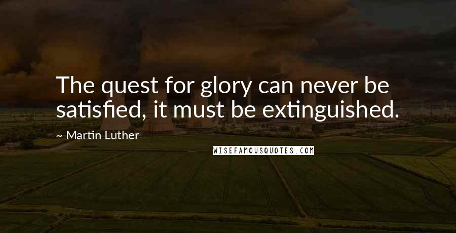 Martin Luther Quotes: The quest for glory can never be satisfied, it must be extinguished.