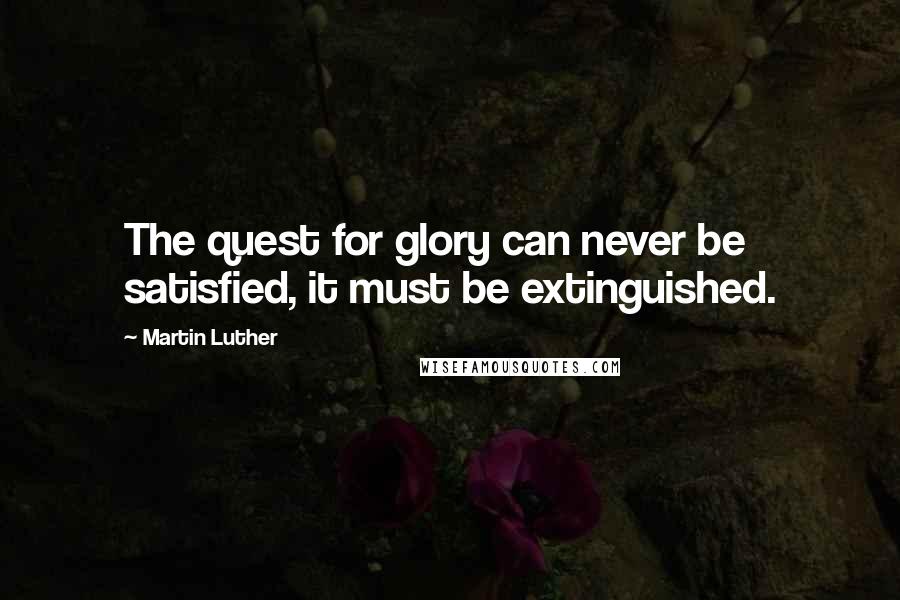 Martin Luther Quotes: The quest for glory can never be satisfied, it must be extinguished.