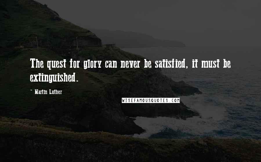 Martin Luther Quotes: The quest for glory can never be satisfied, it must be extinguished.