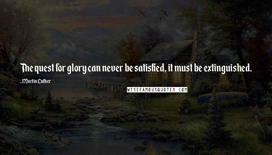 Martin Luther Quotes: The quest for glory can never be satisfied, it must be extinguished.