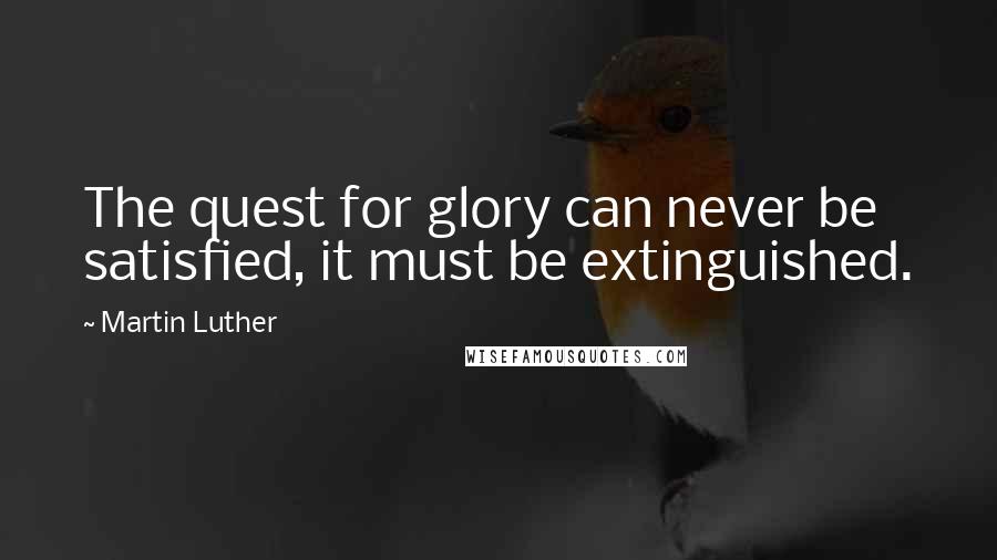 Martin Luther Quotes: The quest for glory can never be satisfied, it must be extinguished.