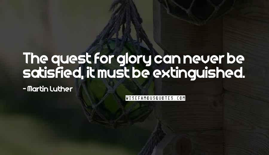 Martin Luther Quotes: The quest for glory can never be satisfied, it must be extinguished.